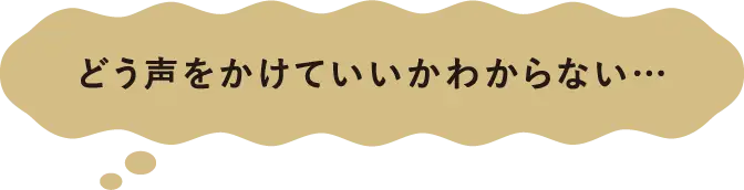 どう声をかけていいかわからない…