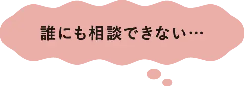 誰にも相談できない…